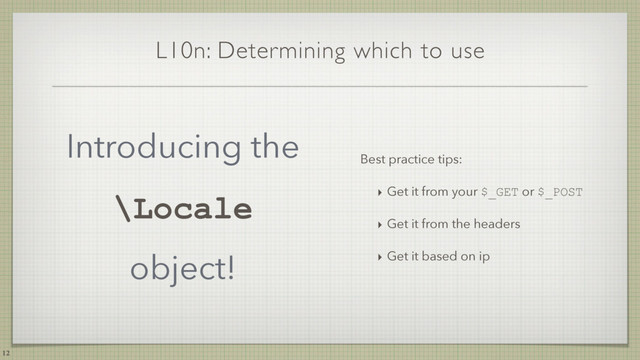 L10n: Determining which to use
Introducing the
\Locale
object!
12
Best practice tips:
‣ Get it from your $_GET or $_POST
‣ Get it from the headers
‣ Get it based on ip

