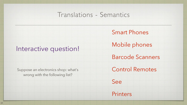 Translations - Semantics
23
Smart Phones
Mobile phones
Barcode Scanners
Control Remotes
See
Printers
Interactive question!
Suppose an electronics shop: what's
wrong with the following list?
