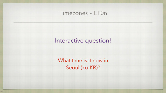 Timezones - L10n
42
Interactive question!
What time is it now in
Seoul (ko-KR)?
