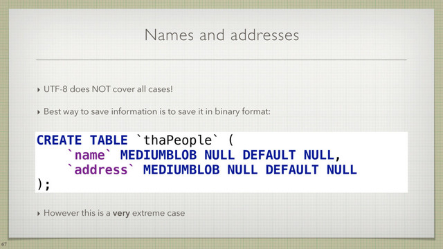 Names and addresses
‣ UTF-8 does NOT cover all cases!
‣ Best way to save information is to save it in binary format:
67
CREATE TABLE `thaPeople` ( 
`name` MEDIUMBLOB NULL DEFAULT NULL, 
`address` MEDIUMBLOB NULL DEFAULT NULL 
);
‣ However this is a very extreme case
