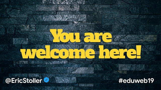 You are
welcome here!
@EricStoller #eduweb19
