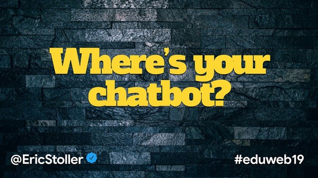 Where’s your
chatbot?
@EricStoller #eduweb19
