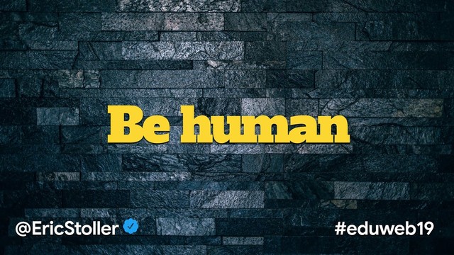 Be human
@EricStoller #eduweb19
