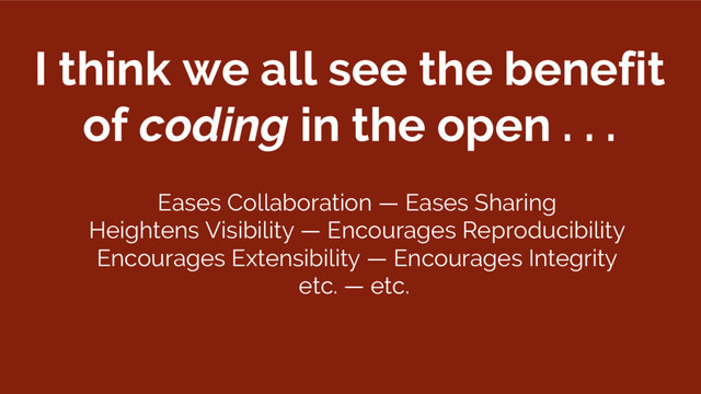 I think we all see the benefit
of coding in the open . . .
Eases Collaboration — Eases Sharing
Heightens Visibility — Encourages Reproducibility
Encourages Extensibility — Encourages Integrity
etc. — etc.
