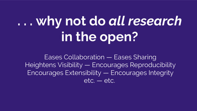 . . . why not do all research
in the open?
Eases Collaboration — Eases Sharing
Heightens Visibility — Encourages Reproducibility
Encourages Extensibility — Encourages Integrity
etc. — etc.
