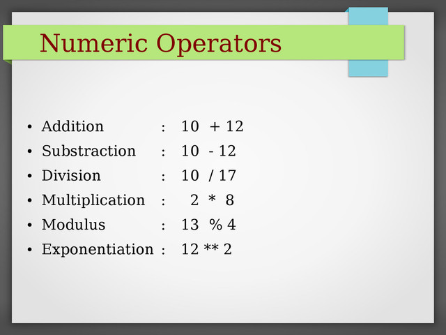 Numeric Operators
●
Addition : 10 + 12
●
Substraction : 10 - 12
●
Division : 10 / 17
●
Multiplication : 2 * 8
●
Modulus : 13 % 4
●
Exponentiation : 12 ** 2
