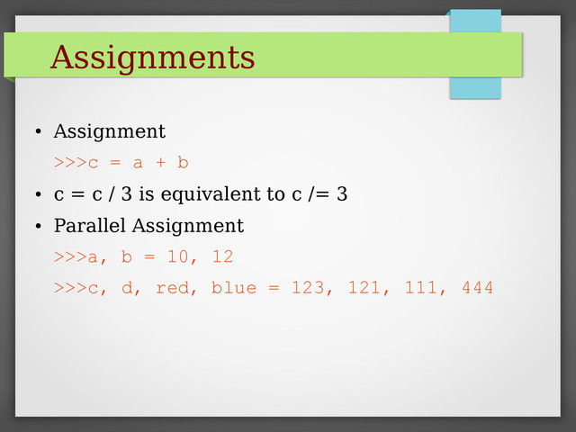 Assignments
●
Assignment
>>>c = a + b
●
c = c / 3 is equivalent to c /= 3
●
Parallel Assignment
>>>a, b = 10, 12
>>>c, d, red, blue = 123, 121, 111, 444
