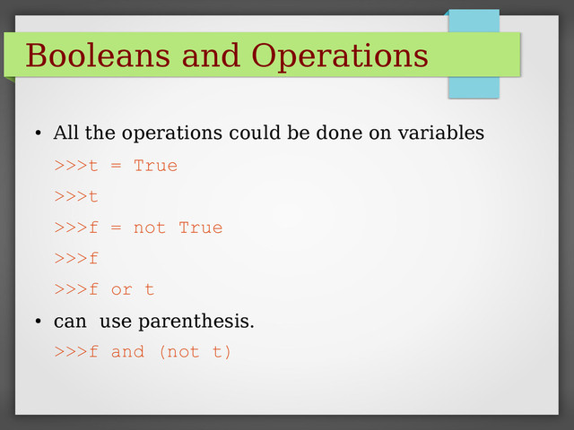 Booleans and Operations
●
All the operations could be done on variables
>>>t = True
>>>t
>>>f = not True
>>>f
>>>f or t
●
can use parenthesis.
>>>f and (not t)
