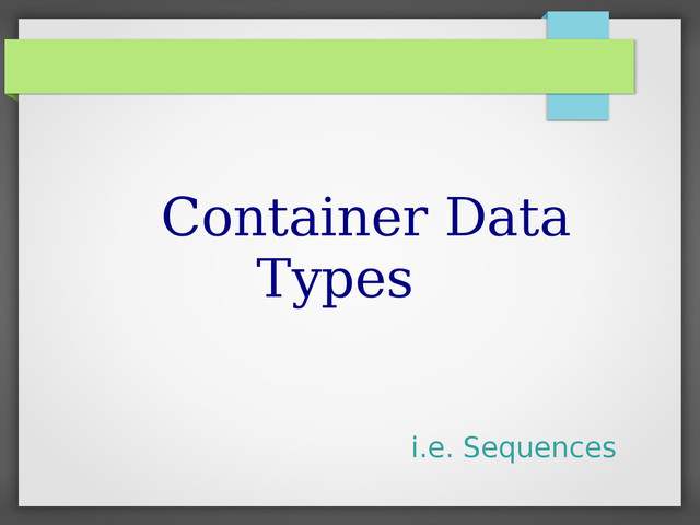 Container Data
Types
i.e. Sequences
