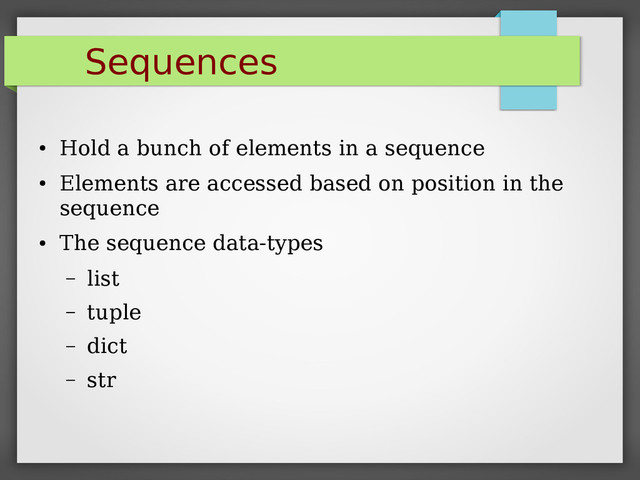 Sequences
●
Hold a bunch of elements in a sequence
●
Elements are accessed based on position in the
sequence
●
The sequence data-types
– list
– tuple
– dict
– str
