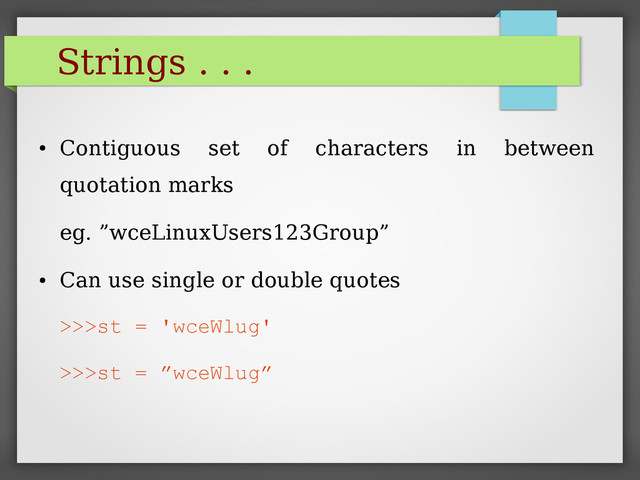 Strings . . .
●
Contiguous set of characters in between
quotation marks
eg. ”wceLinuxUsers123Group”
●
Can use single or double quotes
>>>st = 'wceWlug'
>>>st = ”wceWlug”
