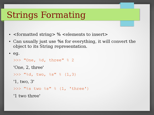 Strings Formating
●
 % 
●
Can usually just use %s for everything, it will convert the
object to its String representation.
●
eg.
>>> "One, %d, three" % 2
'One, 2, three'
>>> "%d, two, %s" % (1,3)
'1, two, 3'
>>> "%s two %s" % (1, 'three')
'1 two three'
