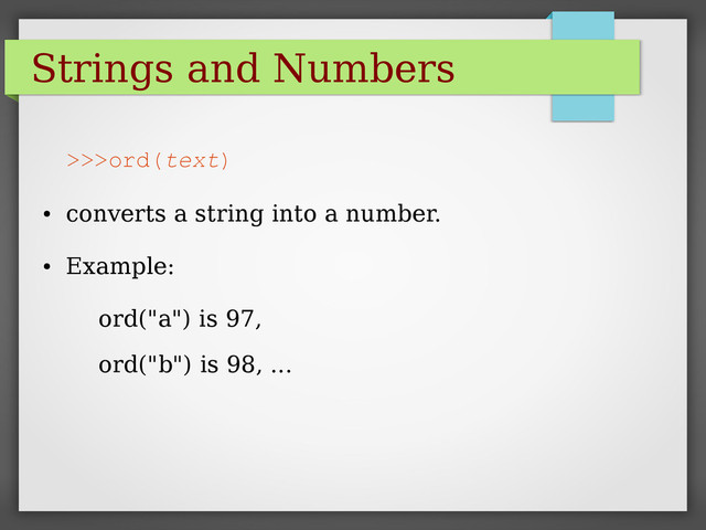 Strings and Numbers
>>>ord(text)
●
converts a string into a number.
●
Example:
ord("a") is 97,
ord("b") is 98, ...
