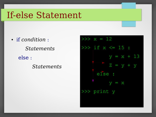 If-else Statement
●
if condition :
Statements
else :
Statements
>>> x = 12
>>> if x <= 15 :
y = x + 13
Z = y + y
else :
y = x
>>> print y
