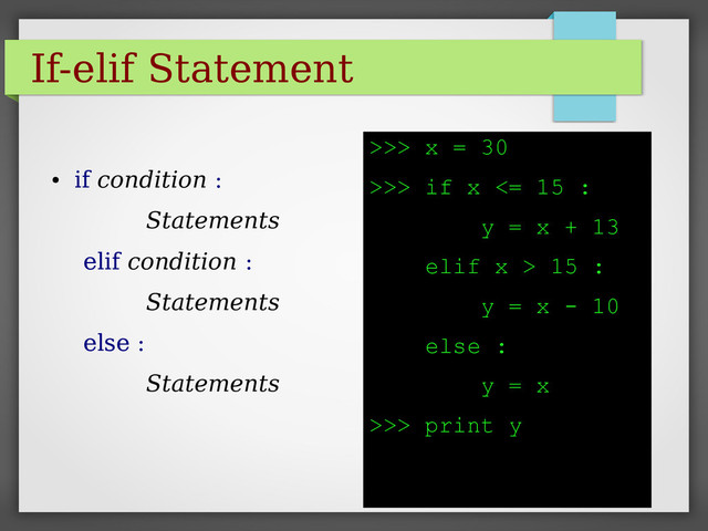 If-elif Statement
●
if condition :
Statements
elif condition :
Statements
else :
Statements
>>> x = 30
>>> if x <= 15 :
y = x + 13
elif x > 15 :
y = x - 10
else :
y = x
>>> print y
