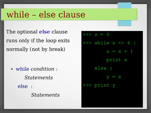 while – else clause
●
while condition :
Statements
else :
Statements
>>> x = 0
>>> while x <= 6 :
x = x + 1
print x
else :
y = x
>>> print y
The optional else clause
runs only if the loop exits
normally (not by break)
