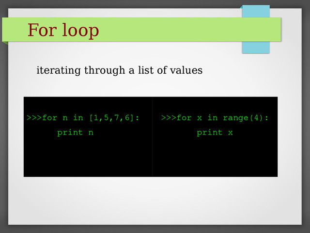 For loop
>>>for n in [1,5,7,6]:
print n
>>>for x in range(4):
print x
iterating through a list of values
