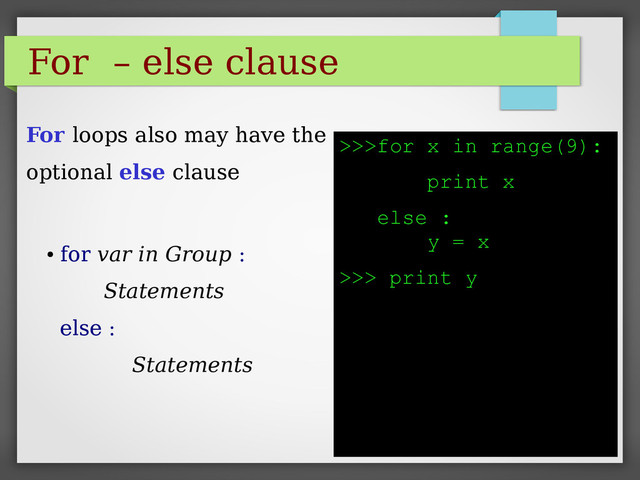 For – else clause
●
for var in Group :
Statements
else :
Statements
>>>for x in range(9):
print x
else :
y = x
>>> print y
For loops also may have the
optional else clause
