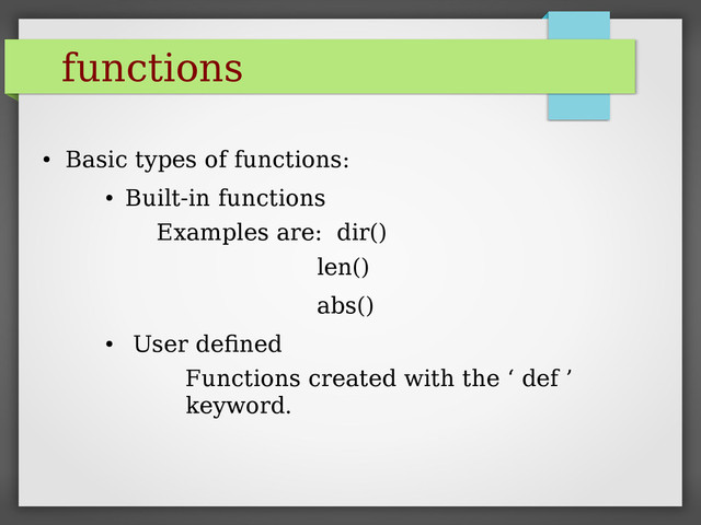 functions
●
Basic types of functions:
●
Built-in functions
Examples are: dir()
len()
abs()
●
User defined
Functions created with the ‘ def ’
keyword.
