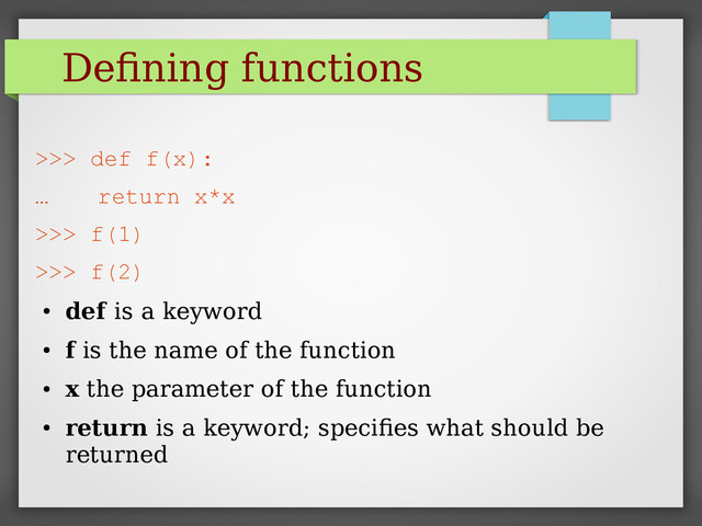 Defining functions
>>> def f(x):
… return x*x
>>> f(1)
>>> f(2)
●
def is a keyword
●
f is the name of the function
●
x the parameter of the function
●
return is a keyword; specifies what should be
returned
