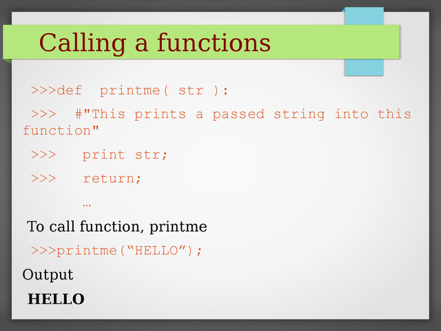 Calling a functions
>>>def printme( str ):
>>> #"This prints a passed string into this
function"
>>> print str;
>>> return;
…
To call function, printme
>>>printme(“HELLO”);
Output
HELLO
