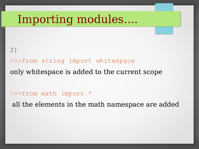 Importing modules....
2]
>>>from string import whitespace
only whitespace is added to the current scope
>>>from math import *
all the elements in the math namespace are added
