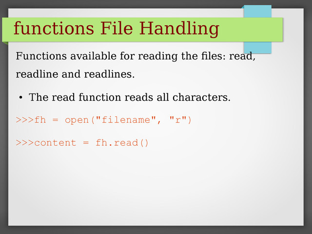 functions File Handling
Functions available for reading the files: read,
readline and readlines.
●
The read function reads all characters.
>>>fh = open("filename", "r")
>>>content = fh.read()
