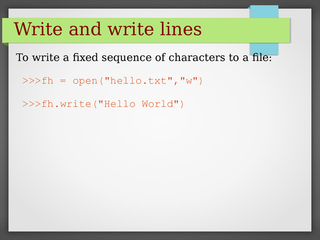 Write and write lines
To write a fixed sequence of characters to a file:
>>>fh = open("hello.txt","w")
>>>fh.write("Hello World")

