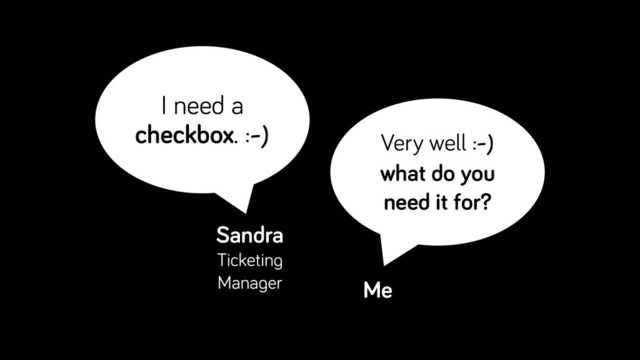 I need a
checkbox. :-)
Sandra
Ticketing
Manager
Very well :-)
what do you
need it for?
Me
