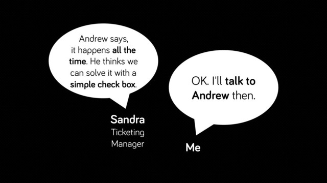 Andrew says,
it happens all the
time. He thinks we
can solve it with a
simple check box. OK. I'll talk to
Andrew then.
Me
Sandra
Ticketing
Manager
