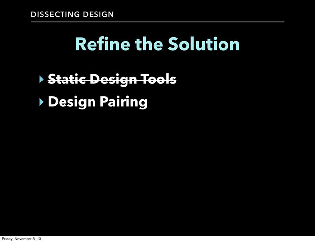 DISSECTING DESIGN
‣ Static Design Tools
‣ Design Pairing
Refine the Solution
Friday, November 8, 13
