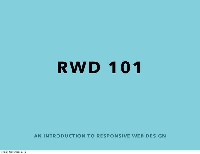 AN INTRODUCTION TO RESPONSIVE WEB DESIGN
RWD 101
Friday, November 8, 13
