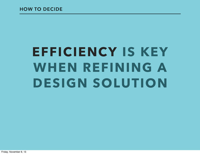 EFFICIENCY IS KEY
WHEN REFINING A
DESIGN SOLUTION
HOW TO DECIDE
Friday, November 8, 13
