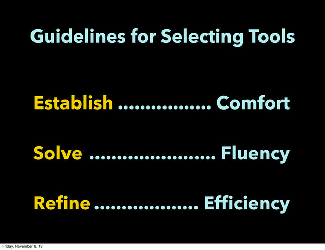 Establish
Solve
Refine
................. Comfort
....................... Fluency
................... Efficiency
Guidelines for Selecting Tools
Friday, November 8, 13
