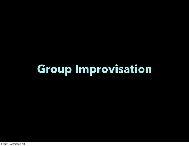 Group Improvisation
Friday, November 8, 13
