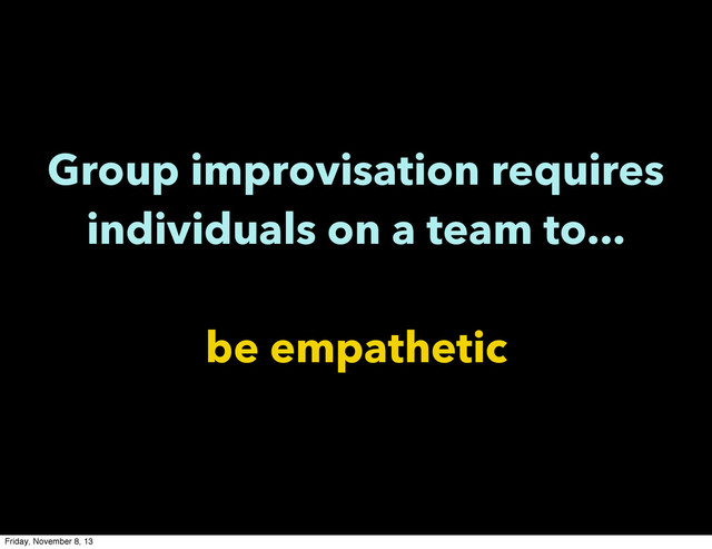 Group improvisation requires
individuals on a team to...
be empathetic
Friday, November 8, 13
