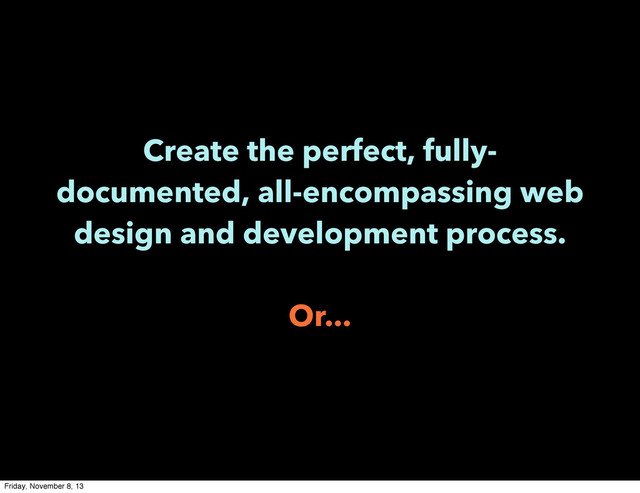 Create the perfect, fully-
documented, all-encompassing web
design and development process.
Or...
Friday, November 8, 13
