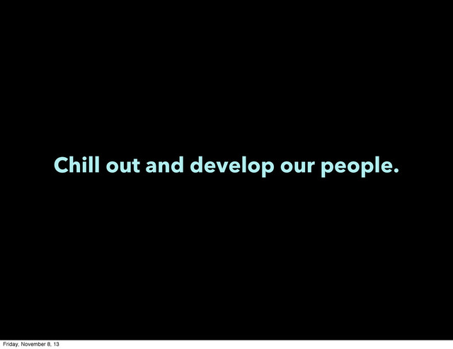 Chill out and develop our people.
Friday, November 8, 13
