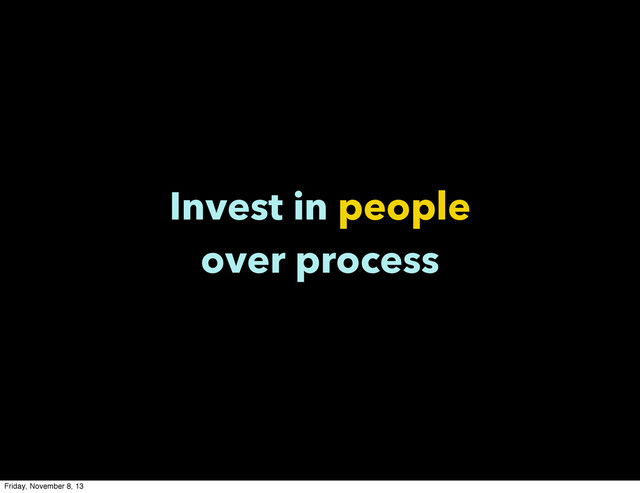 Invest in people
over process
Friday, November 8, 13
