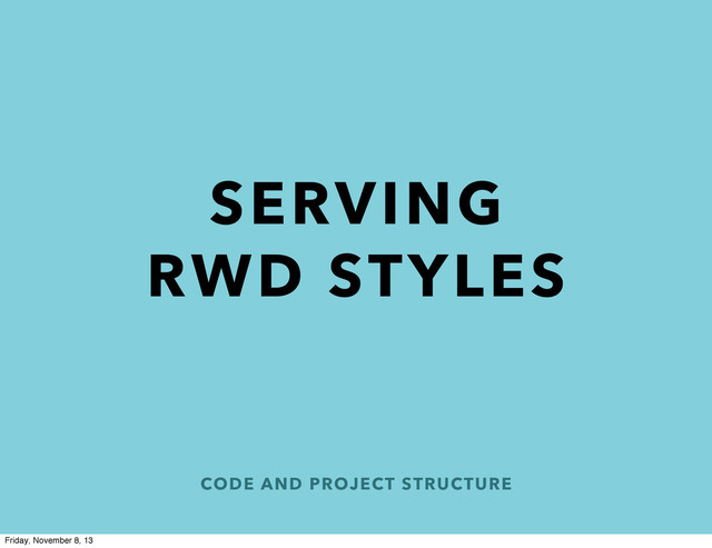 CODE AND PROJECT STRUCTURE
SERVING
RWD STYLES
Friday, November 8, 13
