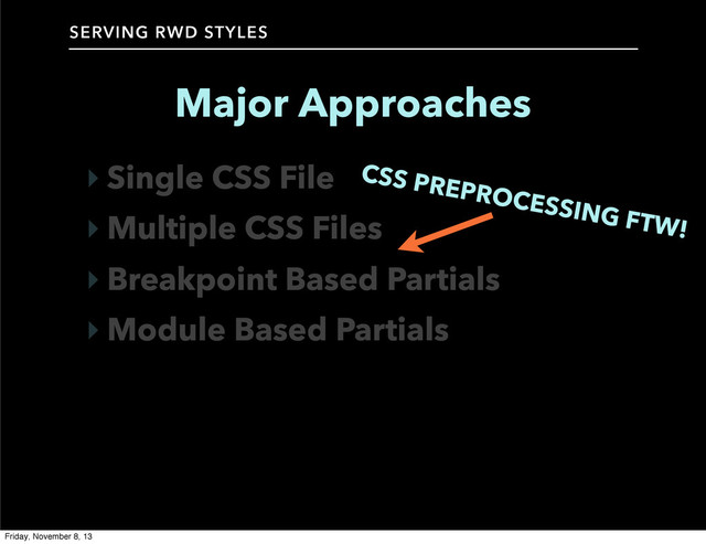 SERVING RWD STYLES
Major Approaches
‣ Single CSS File
‣ Multiple CSS Files
‣ Breakpoint Based Partials
‣ Module Based Partials
CSS PREPROCESSING FTW!
Friday, November 8, 13
