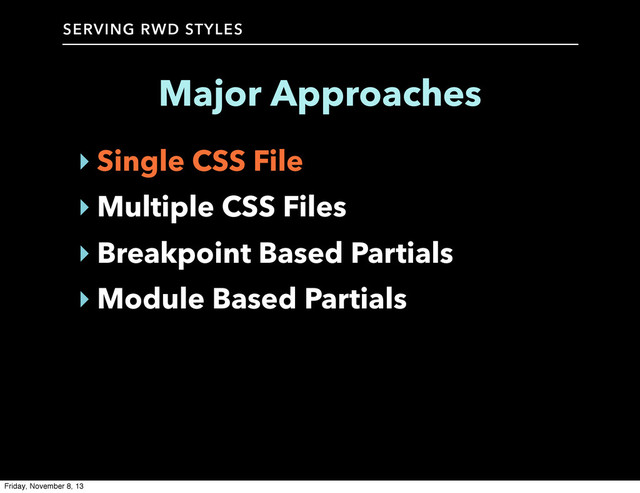 SERVING RWD STYLES
Major Approaches
‣ Single CSS File
‣ Multiple CSS Files
‣ Breakpoint Based Partials
‣ Module Based Partials
Friday, November 8, 13
