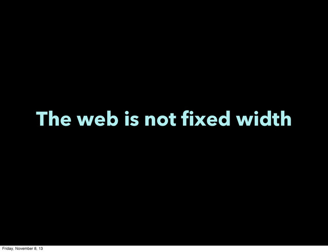 The web is not fixed width
Friday, November 8, 13
