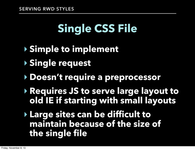 SERVING RWD STYLES
Single CSS File
‣ Simple to implement
‣ Single request
‣ Doesn’t require a preprocessor
‣ Requires JS to serve large layout to
old IE if starting with small layouts
‣ Large sites can be difficult to
maintain because of the size of
the single file
Friday, November 8, 13
