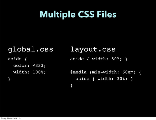 Multiple CSS Files
global.css
aside {
color: #333;
width: 100%;
}
layout.css
aside { width: 50%; }
@media (min-width: 60em) {
aside { width: 30%; }
}
Friday, November 8, 13
