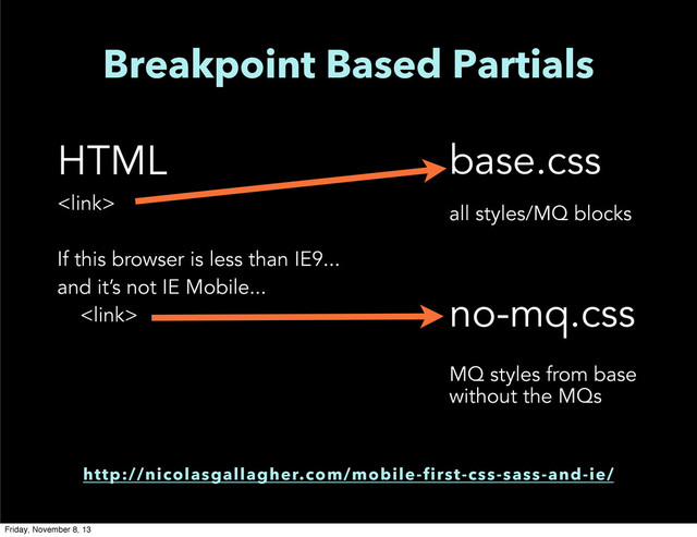Breakpoint Based Partials
HTML

If this browser is less than IE9...
and it’s not IE Mobile...

base.css
all styles/MQ blocks
no-mq.css
MQ styles from base
without the MQs
http://nicolasgallagher.com/mobile-first-css-sass-and-ie/
Friday, November 8, 13
