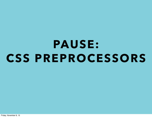 PAUSE:
CSS PREPROCESSORS
Friday, November 8, 13
