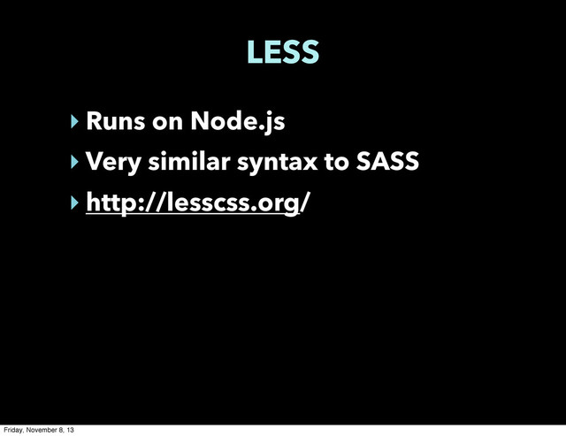 LESS
‣ Runs on Node.js
‣ Very similar syntax to SASS
‣ http://lesscss.org/
Friday, November 8, 13
