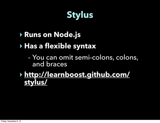 Stylus
‣ Runs on Node.js
‣ Has a flexible syntax
- You can omit semi-colons, colons,
and braces
‣ http://learnboost.github.com/
stylus/
Friday, November 8, 13
