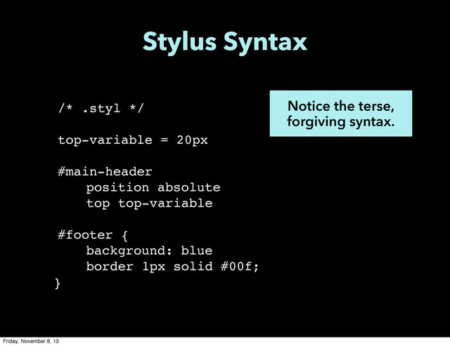 /* .styl */
top-variable = 20px
!
#main-header
! position absolute
! ! top top-variable
#footer {
! background: blue
! ! border 1px solid #00f;
}
Notice the terse,
forgiving syntax.
Stylus Syntax
Friday, November 8, 13
